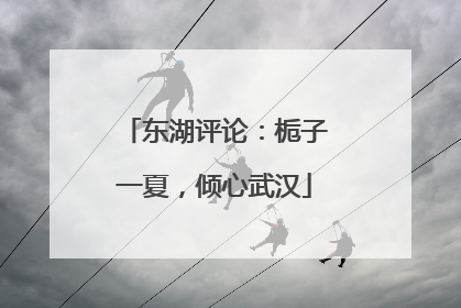 东湖评论：栀子一夏，倾心武汉