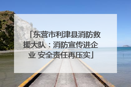 东营市利津县消防救援大队：消防宣传进企业 安全责任再压实