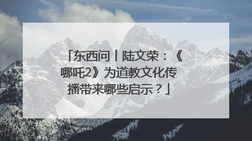 东西问丨陆文荣：《哪吒2》为道教文化传播带来哪些启示？