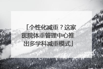 个性化减重？这家医院体重管理中心推出多学科减重模式
