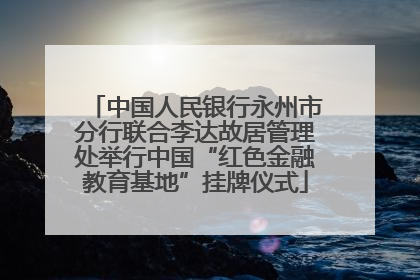 中国人民银行永州市分行联合李达故居管理处举行中国“红色金融教育基地”挂牌仪式