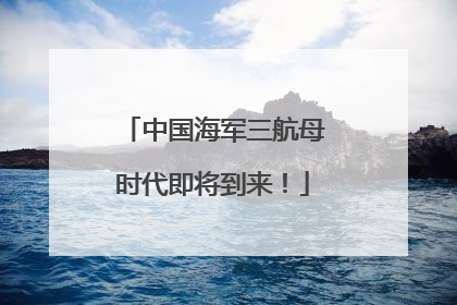 中国海军三航母时代即将到来！