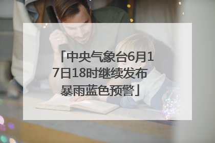 中央气象台6月17日18时继续发布暴雨蓝色预警