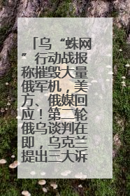 乌“蛛网”行动战报称摧毁大量俄军机，美方、俄媒回应！第二轮俄乌谈判在即，乌克兰提出三大诉求