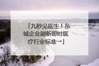 九秒见医生！东城企业刷新即时医疗行业标准→