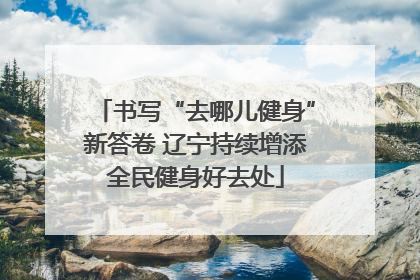 书写“去哪儿健身”新答卷 辽宁持续增添全民健身好去处