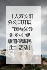 人寿安阳分公司开展“国寿义诊进乡村 健康消保惠民生”活动