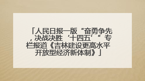 人民日报一版“奋勇争先，决战决胜‘十四五’”专栏报道《吉林建设更高水平开放型经济新体制》