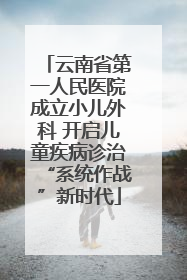 云南省第一人民医院成立小儿外科 开启儿童疾病诊治“系统作战”新时代