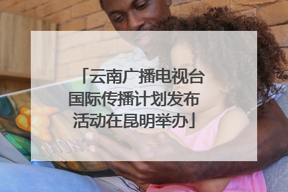 云南广播电视台国际传播计划发布活动在昆明举办