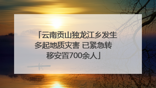云南贡山独龙江乡发生多起地质灾害 已紧急转移安置700余人