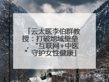 云太医李伯群教授：打破地域壁垒，“互联网+中医”守护女性健康