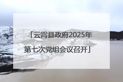 云霄县政府2025年第七次党组会议召开