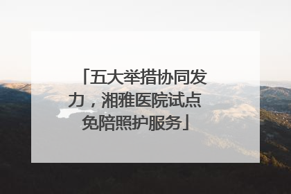 五大举措协同发力，湘雅医院试点免陪照护服务