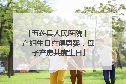 五莲县人民医院丨一产妇生日喜得男婴，母子产房共度生日