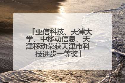 亚信科技、天津大学、中移动信息、天津移动荣获天津市科技进步一等奖