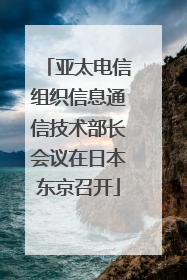 亚太电信组织信息通信技术部长会议在日本东京召开