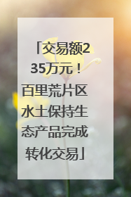交易额235万元！百里荒片区水土保持生态产品完成转化交易
