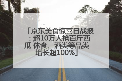 京东美食惊喜日战报：超10万人抢百斤西瓜 休食、酒类等品类增长超100%