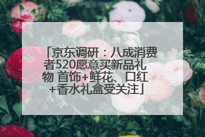 京东调研：八成消费者520愿意买新品礼物 首饰+鲜花、口红+香水礼盒受关注