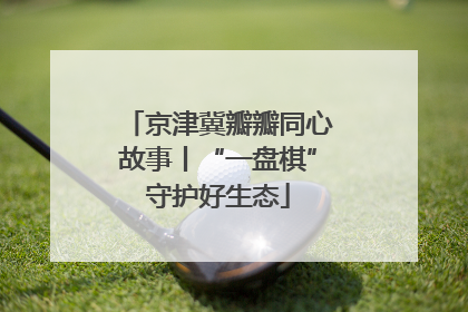 京津冀瓣瓣同心故事丨“一盘棋”守护好生态