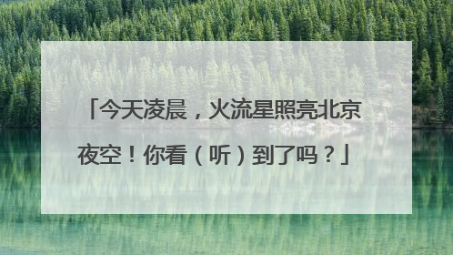 今天凌晨，火流星照亮北京夜空！你看（听）到了吗？
