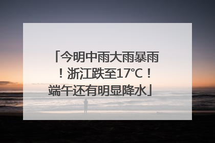 今明中雨大雨暴雨！浙江跌至17℃！端午还有明显降水