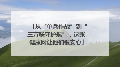 从“单兵作战”到“三方联守护航”，这张健康网让他们很安心