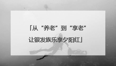 从“养老”到“享老” 让银发族乐享夕阳红