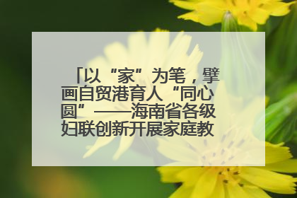 以“家”为笔，擘画自贸港育人“同心圆”——海南省各级妇联创新开展家庭教育宣传周活动
