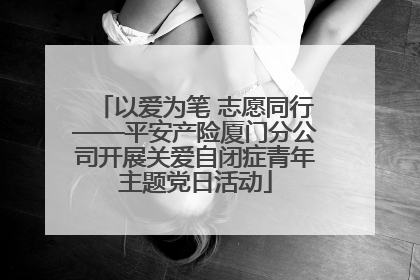 以爱为笔 志愿同行——平安产险厦门分公司开展关爱自闭症青年主题党日活动