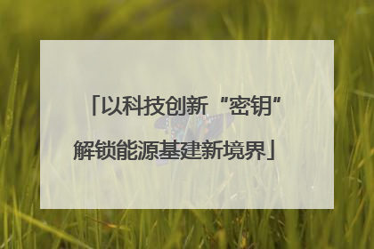以科技创新“密钥”解锁能源基建新境界