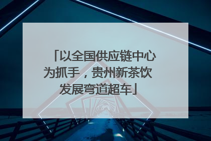 以全国供应链中心为抓手,贵州新茶饮发展弯道超车