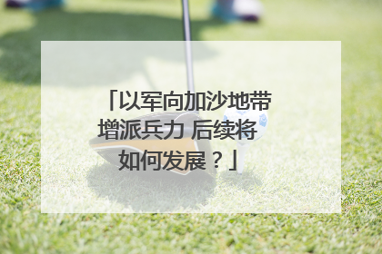 以军向加沙地带增派兵力 后续将如何发展？