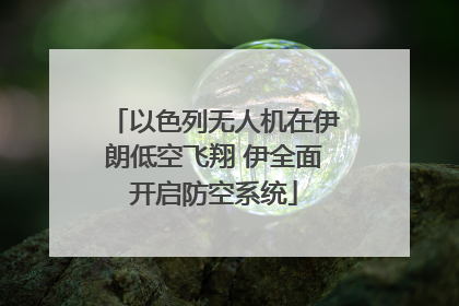 以色列无人机在伊朗低空飞翔 伊全面开启防空系统