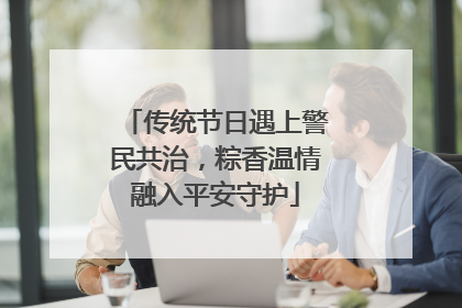 传统节日遇上警民共治，粽香温情融入平安守护