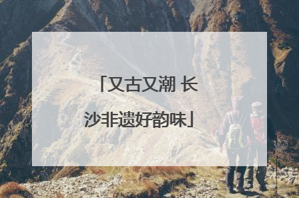 又古又潮 长沙非遗好韵味