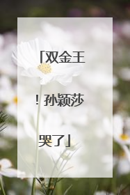 双金王！孙颖莎哭了