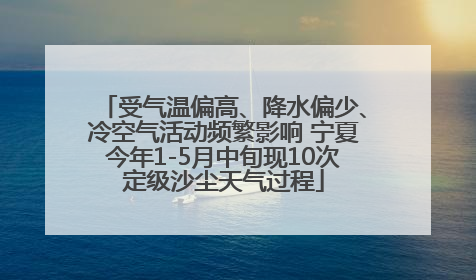 受气温偏高、降水偏少、冷空气活动频繁影响 宁夏今年1-5月中旬现10次定级沙尘天气过程