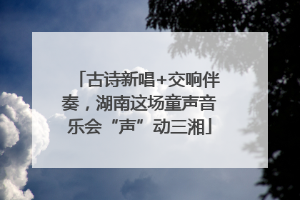 古诗新唱+交响伴奏，湖南这场童声音乐会“声”动三湘