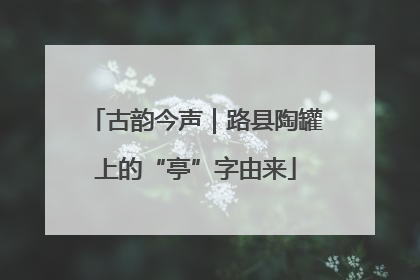 古韵今声｜路县陶罐上的“亭”字由来