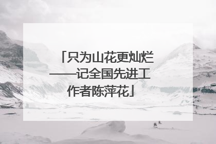 只为山花更灿烂——记全国先进工作者陈萍花
