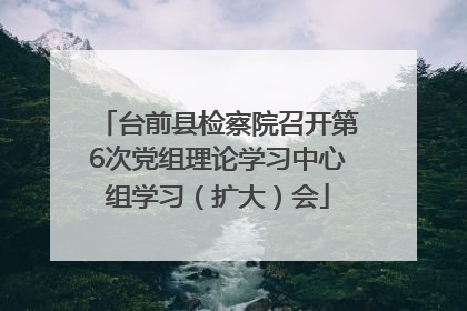 台前县检察院召开第6次党组理论学习中心组学习（扩大）会