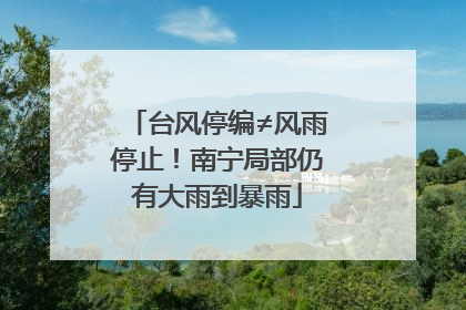 台风停编≠风雨停止！南宁局部仍有大雨到暴雨