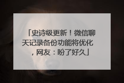 史诗级更新！微信聊天记录备份功能将优化，网友：盼了好久