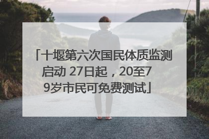 十堰第六次国民体质监测启动 27日起，20至79岁市民可免费测试