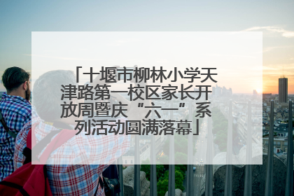 十堰市柳林小学天津路第一校区家长开放周暨庆“六一”系列活动圆满落幕