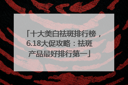 十大美白祛斑排行榜，6.18大促攻略：祛斑产品最好排行第一