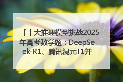 十大推理模型挑战2025年高考数学题：DeepSeek-R1、腾讯混元T1并列第一，马斯克的Grok 3遭遇“滑铁卢”