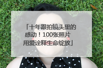 十年跟拍镜头里的感动！100张照片用爱诠释生命绽放